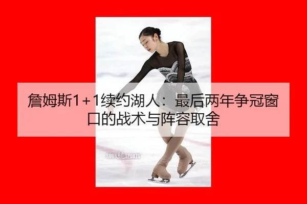 詹姆斯1+1续约湖人：最后两年争冠窗口的战术与阵容取舍
